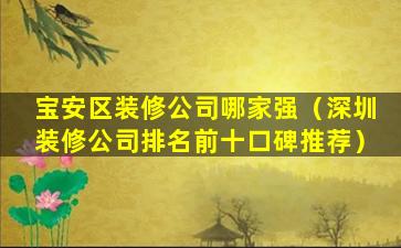 宝安区装修公司哪家强（深圳装修公司排名前十口碑推荐）