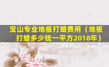 宝山专业地板打蜡费用（地板打蜡多少钱一平方2018年）