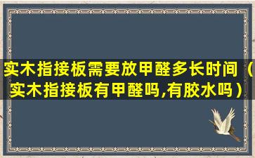 实木指接板需要放甲醛多长时间（实木指接板有甲醛吗,有胶水吗）