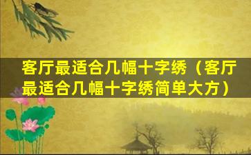 客厅最适合几幅十字绣（客厅最适合几幅十字绣简单大方）