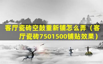 客厅瓷砖空鼓重新铺怎么弄（客厅瓷砖7501500铺贴效果）