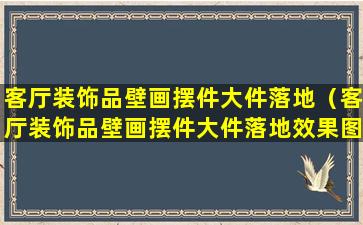 客厅装饰品壁画摆件大件落地（客厅装饰品壁画摆件大件落地效果图）