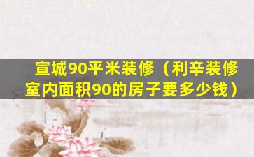 宣城90平米装修（利辛装修室内面积90的房子要多少钱）