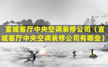 宣城客厅中央空调装修公司（宣城客厅中央空调装修公司有哪些）