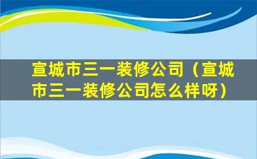 宣城市三一装修公司（宣城市三一装修公司怎么样呀）