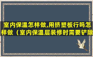 室内保温怎样做,用挤塑板行吗怎样做（室内保温层装修时需要铲除吗）