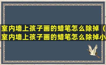 室内墙上孩子画的蜡笔怎么除掉（室内墙上孩子画的蜡笔怎么除掉小妙招）