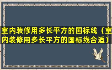 室内装修用多长平方的国标线（室内装修用多长平方的国标线合适）