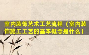 室内装饰艺术工艺流程（室内装饰施工工艺的基本概念是什么）