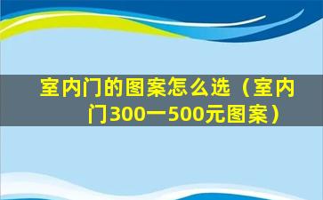 室内门的图案怎么选（室内门300一500元图案）