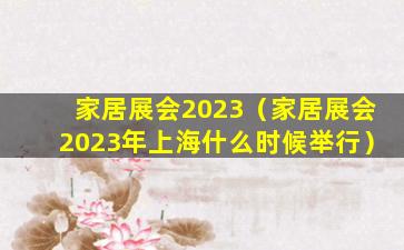 家居展会2023（家居展会2023年上海什么时候举行）