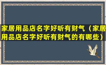 家居用品店名字好听有财气（家居用品店名字好听有财气的有哪些）