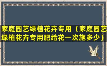 家庭园艺绿植花卉专用（家庭园艺绿植花卉专用肥给花一次施多少）