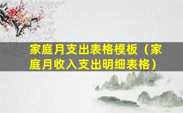 家庭月支出表格模板（家庭月收入支出明细表格）