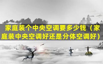 家庭装个中央空调要多少钱（家庭装中央空调好还是分体空调好）