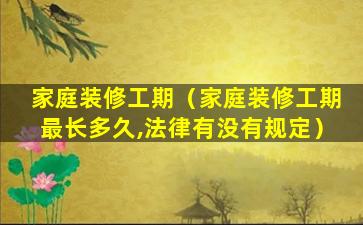 家庭装修工期（家庭装修工期最长多久,法律有没有规定）