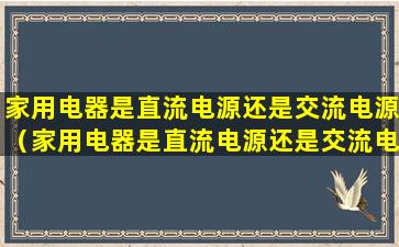 家用电器是直流电源还是交流电源（家用电器是直流电源还是交流电源好）