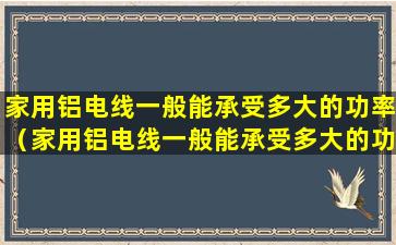 家用铝电线一般能承受多大的功率（家用铝电线一般能承受多大的功率电流）