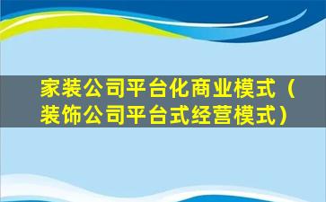 家装公司平台化商业模式（装饰公司平台式经营模式）