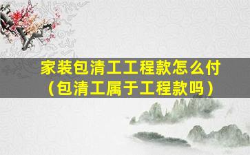 家装包清工工程款怎么付（包清工属于工程款吗）