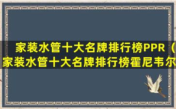 家装水管十大名牌排行榜PPR（家装水管十大名牌排行榜霍尼韦尔有保险公司质保吗）