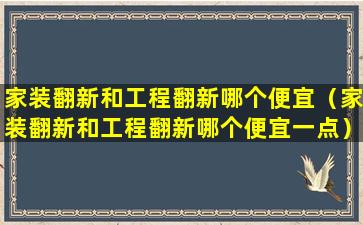 家装翻新和工程翻新哪个便宜（家装翻新和工程翻新哪个便宜一点）