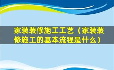 家装装修施工工艺（家装装修施工的基本流程是什么）