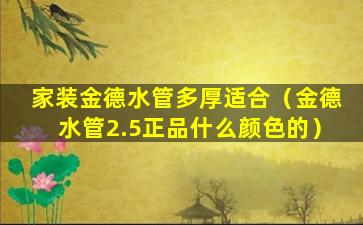 家装金德水管多厚适合（金德水管2.5正品什么颜色的）