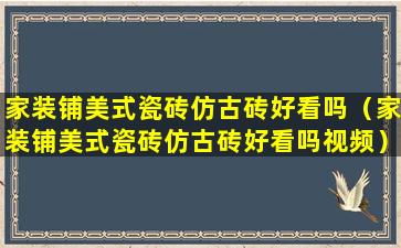 家装铺美式瓷砖仿古砖好看吗（家装铺美式瓷砖仿古砖好看吗视频）