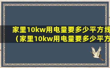 家里10kw用电量要多少平方线（家里10kw用电量要多少平方线才够用）