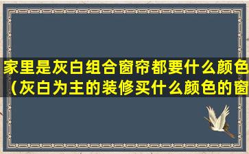 家里是灰白组合窗帘都要什么颜色（灰白为主的装修买什么颜色的窗帘比较搭配）