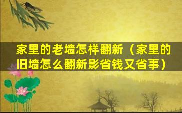 家里的老墙怎样翻新（家里的旧墙怎么翻新影省钱又省事）