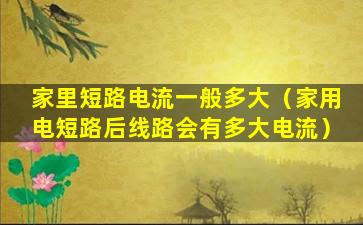 家里短路电流一般多大（家用电短路后线路会有多大电流）