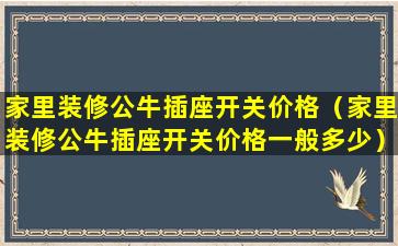 家里装修公牛插座开关价格（家里装修公牛插座开关价格一般多少）