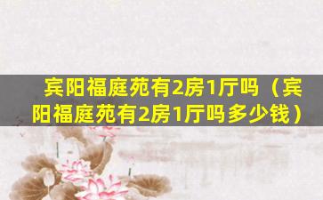 宾阳福庭苑有2房1厅吗（宾阳福庭苑有2房1厅吗多少钱）