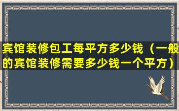 宾馆装修包工每平方多少钱（一般的宾馆装修需要多少钱一个平方）