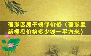 宿豫区房子装修价格（宿豫最新楼盘价格多少钱一平方米）