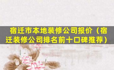 宿迁市本地装修公司报价（宿迁装修公司排名前十口碑推荐）