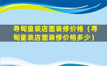 寻甸童装店面装修价格（寻甸童装店面装修价格多少）