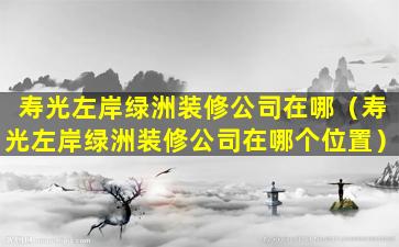 寿光左岸绿洲装修公司在哪（寿光左岸绿洲装修公司在哪个位置）