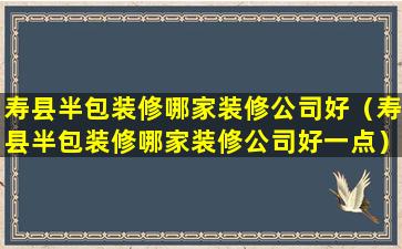 寿县半包装修哪家装修公司好（寿县半包装修哪家装修公司好一点）