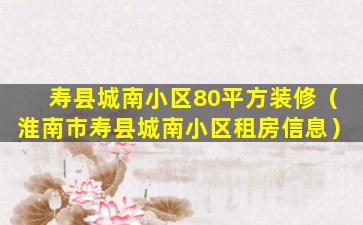 寿县城南小区80平方装修（淮南市寿县城南小区租房信息）