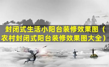 封闭式生活小阳台装修效果图（农村封闭式阳台装修效果图大全）