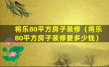 将乐80平方房子装修（将乐80平方房子装修要多少钱）