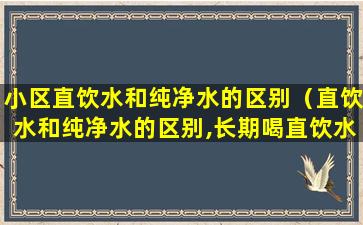 小区直饮水和纯净水的区别（直饮水和纯净水的区别,长期喝直饮水好吗）