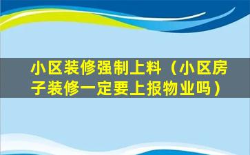 小区装修强制上料（小区房子装修一定要上报物业吗）