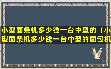 小型面条机多少钱一台中型的（小型面条机多少钱一台中型的面包机）