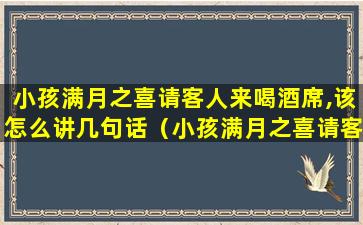 小孩满月之喜请客人来喝酒席,该怎么讲几句话（小孩满月之喜请客人来喝酒席,该怎么讲几句话祝福）