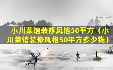 小川菜馆装修风格50平方（小川菜馆装修风格50平方多少钱）