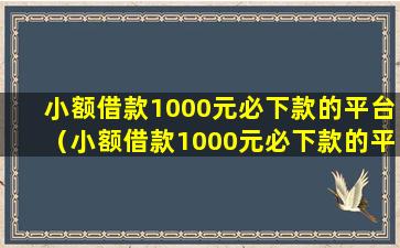 小额借款1000元必下款的平台（小额借款1000元必下款的平台是什么）